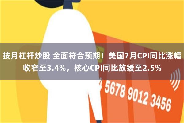 按月杠杆炒股 全面符合预期！美国7月CPI同比涨幅收窄至3.4%，核心CPI同比放缓至2.5%