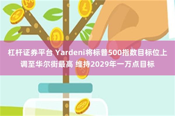 杠杆证券平台 Yardeni将标普500指数目标位上调至华尔街最高 维持2029年一万点目标