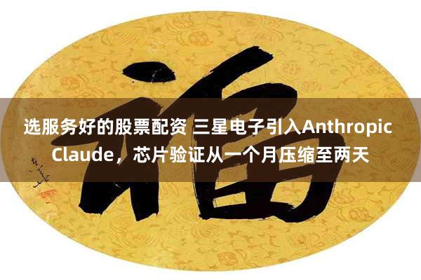 选服务好的股票配资 三星电子引入Anthropic Claude，芯片验证从一个月压缩至两天