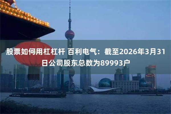 股票如何用杠杠杆 百利电气：截至2026年3月31日公司股东总数为89993户
