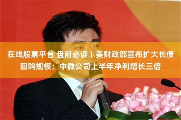 在线股票平台 盘前必读丨美财政部宣布扩大长债回购规模;中微公司上半年净利增长三倍