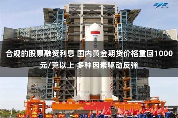 合规的股票融资利息 国内黄金期货价格重回1000元/克以上 多种因素驱动反弹