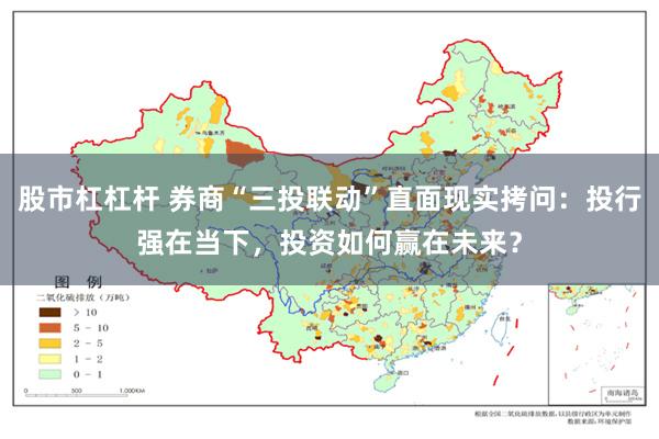 股市杠杠杆 券商“三投联动”直面现实拷问：投行强在当下，投资如何赢在未来？