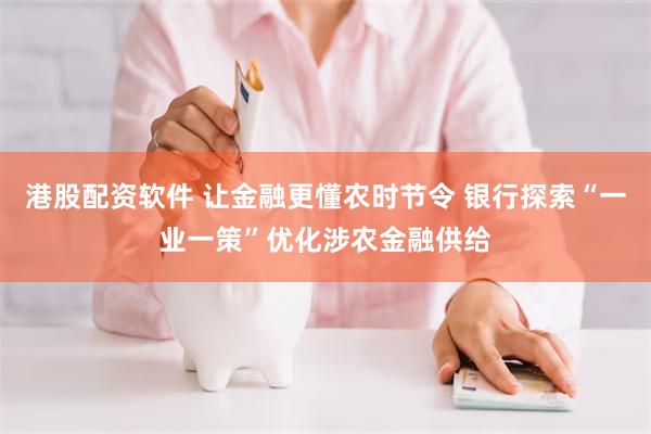 港股配资软件 让金融更懂农时节令 银行探索“一业一策”优化涉农金融供给