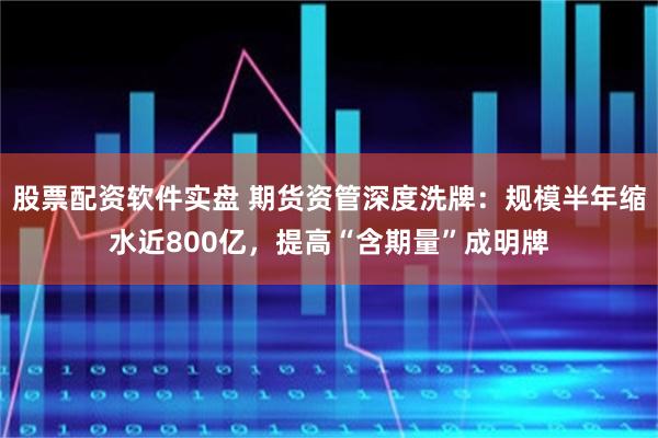股票配资软件实盘 期货资管深度洗牌：规模半年缩水近800亿，提高“含期量”成明牌