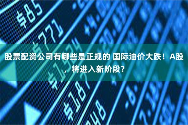 股票配资公司有哪些是正规的 国际油价大跌！A股，将进入新阶段？