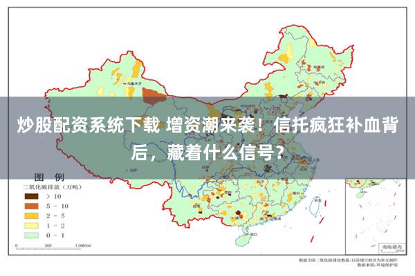 炒股配资系统下载 增资潮来袭！信托疯狂补血背后，藏着什么信号？