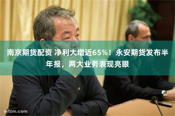 南京期货配资 净利大增近65%!永安期货发布半年报,两大业务表现亮眼