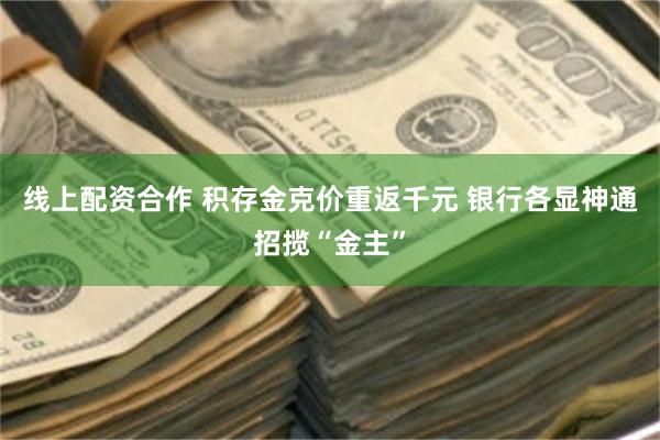 线上配资合作 积存金克价重返千元 银行各显神通招揽“金主”