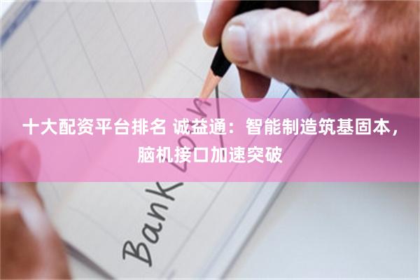 十大配资平台排名 诚益通：智能制造筑基固本，脑机接口加速突破