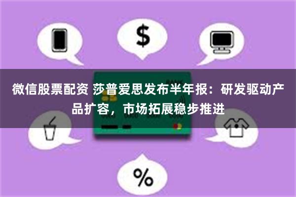 微信股票配资 莎普爱思发布半年报：研发驱动产品扩容，市场拓展稳步推进
