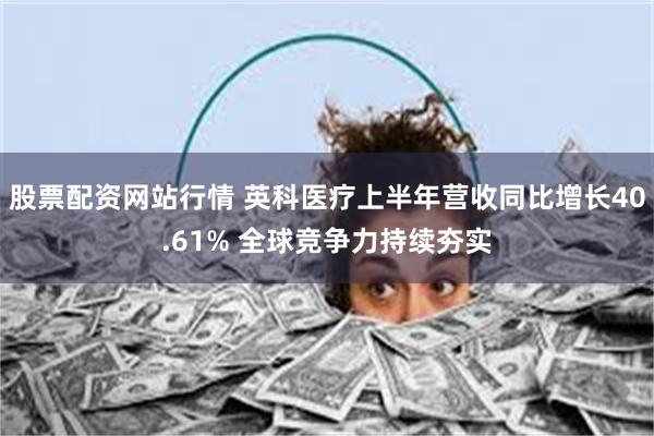 股票配资网站行情 英科医疗上半年营收同比增长40.61% 全球竞争力持续夯实