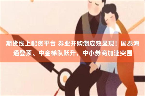 期货线上配资平台 券业并购潮成效显现！国泰海通登顶、中金梯队跃升，中小券商加速突围