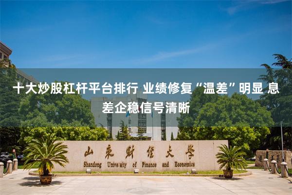 十大炒股杠杆平台排行 业绩修复“温差”明显 息差企稳信号清晰