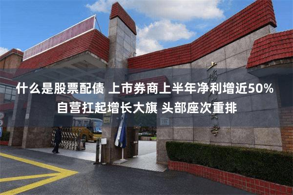 什么是股票配债 上市券商上半年净利增近50% 自营扛起增长大旗 头部座次重排