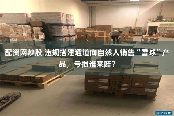 配资网炒股 违规搭建通道向自然人销售“雪球”产品，亏损谁来赔？