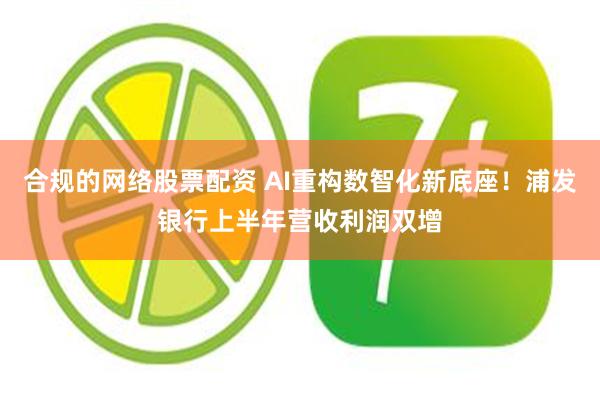 合规的网络股票配资 AI重构数智化新底座！浦发银行上半年营收利润双增