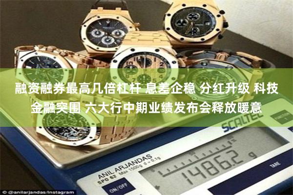 融资融券最高几倍杠杆 息差企稳 分红升级 科技金融突围 六大行中期业绩发布会释放暖意
