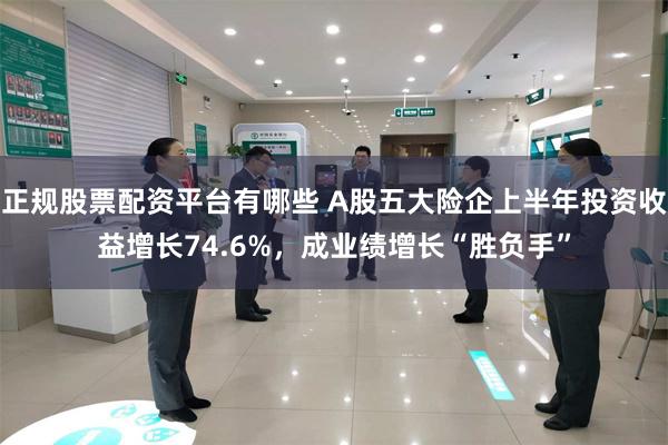 正规股票配资平台有哪些 A股五大险企上半年投资收益增长74.6%，成业绩增长“胜负手”