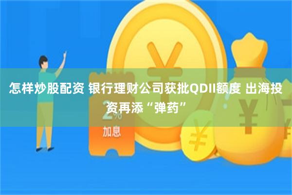 怎样炒股配资 银行理财公司获批QDII额度 出海投资再添“弹药”