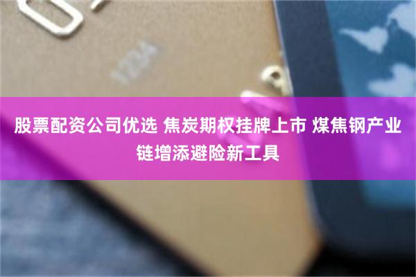股票配资公司优选 焦炭期权挂牌上市 煤焦钢产业链增添避险新工具