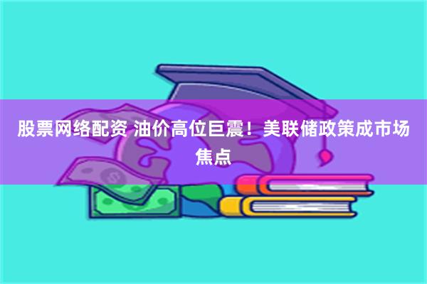 股票网络配资 油价高位巨震！美联储政策成市场焦点