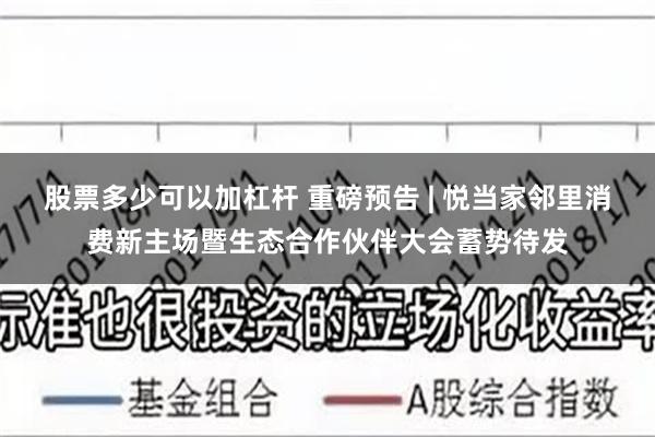 股票多少可以加杠杆 重磅预告 | 悦当家邻里消费新主场暨生态合作伙伴大会蓄势待发