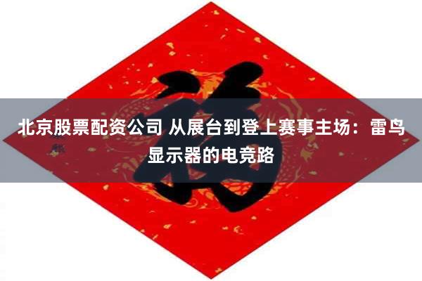 北京股票配资公司 从展台到登上赛事主场:雷鸟显示器的电竞路