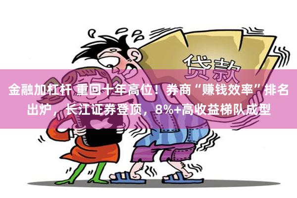 金融加杠杆 重回十年高位!券商“赚钱效率”排名出炉,长江证券登顶,8%+高收益梯队成型