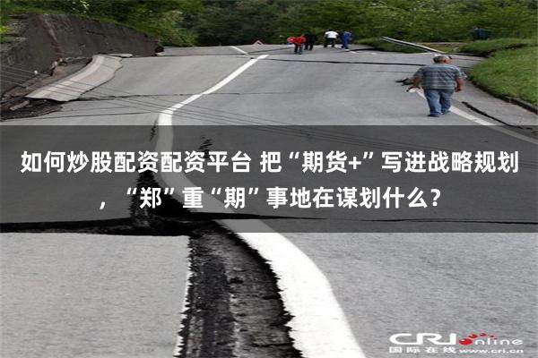 如何炒股配资配资平台 把“期货+”写进战略规划，“郑”重“期”事地在谋划什么？