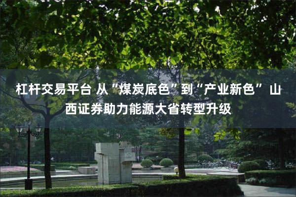 杠杆交易平台 从“煤炭底色”到“产业新色” 山西证券助力能源大省转型升级