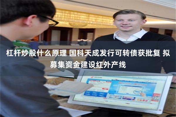 杠杆炒股什么原理 国科天成发行可转债获批复 拟募集资金建设红外产线