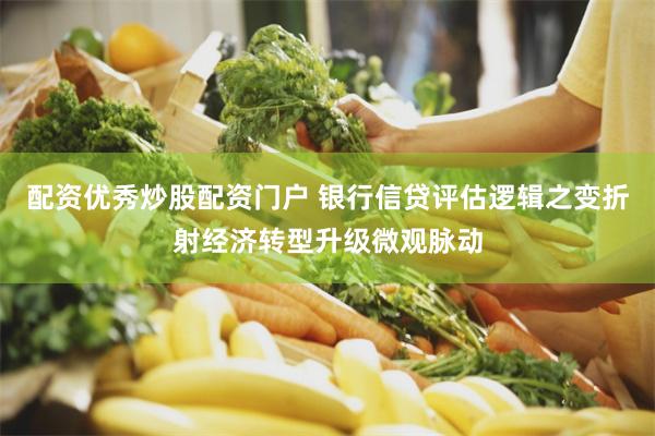配资优秀炒股配资门户 银行信贷评估逻辑之变折射经济转型升级微观脉动