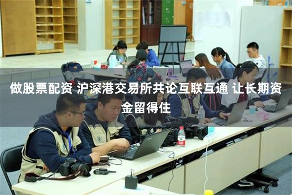 做股票配资 沪深港交易所共论互联互通 让长期资金留得住
