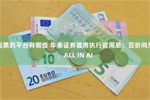 股票的平台有哪些 华泰证券首席执行官周易：百折向东，ALL IN AI
