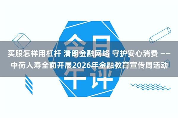 买股怎样用杠杆 清朗金融网络 守护安心消费 ——中荷人寿全面开展2026年金融教育宣传周活动