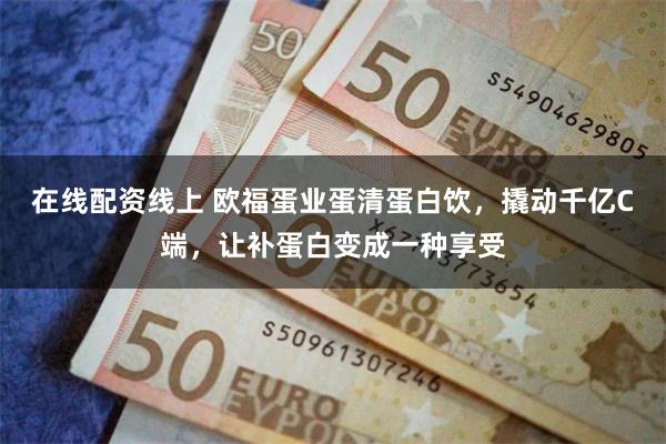 在线配资线上 欧福蛋业蛋清蛋白饮，撬动千亿C端，让补蛋白变成一种享受