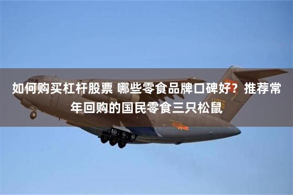 如何购买杠杆股票 哪些零食品牌口碑好？推荐常年回购的国民零食三只松鼠