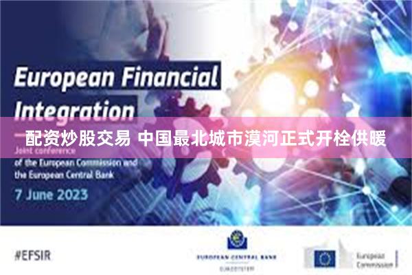 配资炒股交易 中国最北城市漠河正式开栓供暖