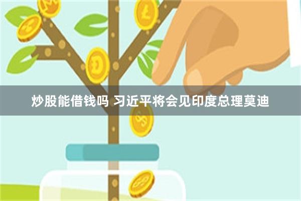 炒股能借钱吗 习近平将会见印度总理莫迪