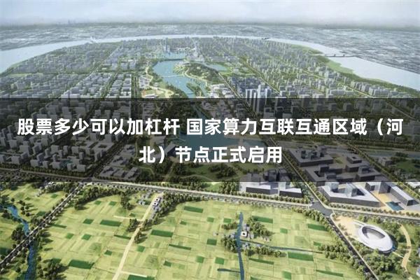 股票多少可以加杠杆 国家算力互联互通区域（河北）节点正式启用