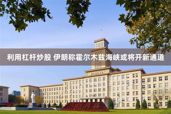 利用杠杆炒股 伊朗称霍尔木兹海峡或将开新通道