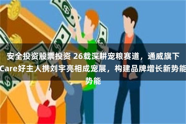 安全投资股票投资 26载深耕宠粮赛道，通威旗下Care好主人携刘宇亮相成宠展，构建品牌增长新势能