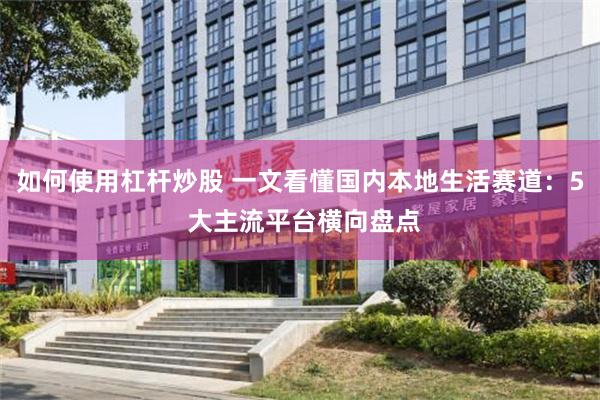 如何使用杠杆炒股 一文看懂国内本地生活赛道：5 大主流平台横向盘点