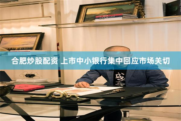 合肥炒股配资 上市中小银行集中回应市场关切