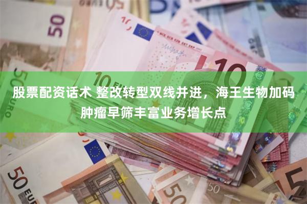 股票配资话术 整改转型双线并进,海王生物加码肿瘤早筛丰富业务增长点