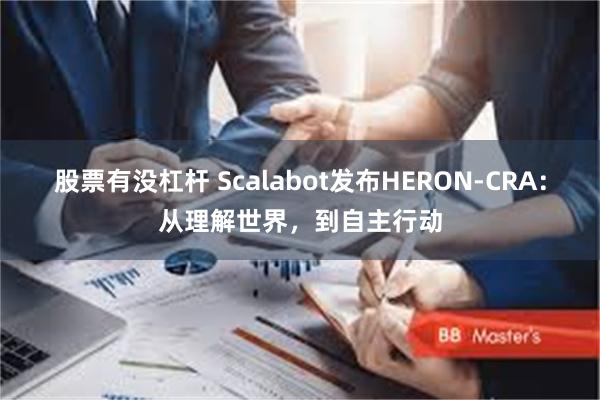 股票有没杠杆 Scalabot发布HERON-CRA：从理解世界，到自主行动
