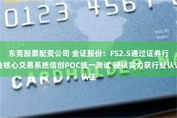 东莞股票配资公司 金证股份：FS2.5通过证券行业核心交易系统信创POC统一测试 硬核实力获行业认证