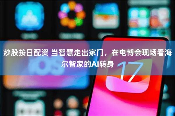 炒股按日配资 当智慧走出家门，在电博会现场看海尔智家的AI转身