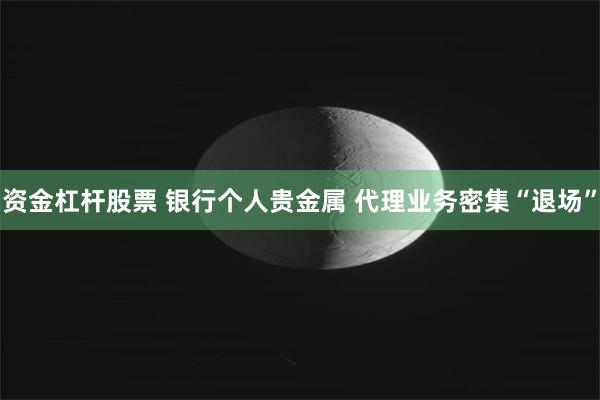 资金杠杆股票 银行个人贵金属 代理业务密集“退场”